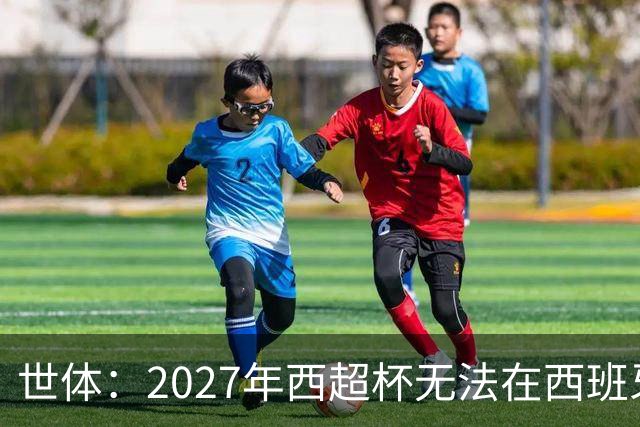 世体：2027年西超杯无法在西班牙本土举办，很可能继续在沙特举办