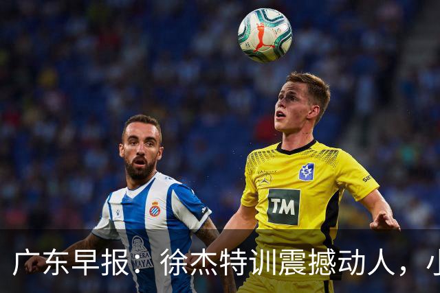 广东早报：徐杰特训震撼动人，小将杨溢荣耀加身，杜锋续约未果或将离职？