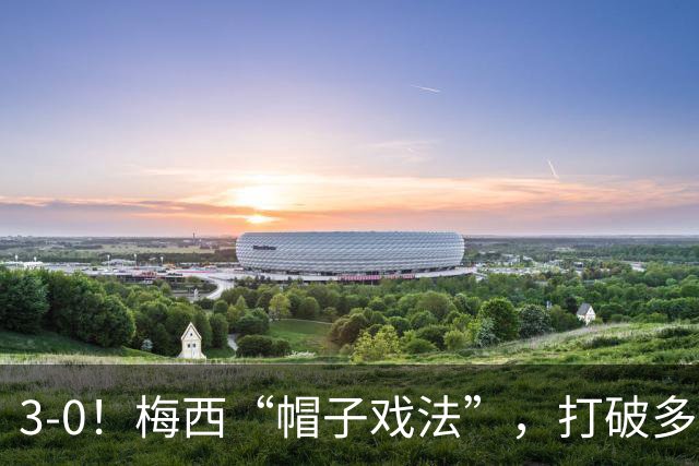 3-0！梅西“帽子戏法”，打破多项纪录，齐达内儿子“发挥失常”
