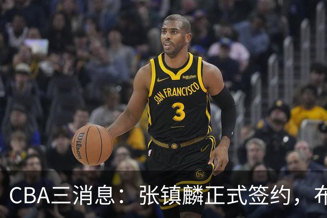 CBA三消息：张镇麟正式签约，布朗和广厦有矛盾，中国男篮增劲敌